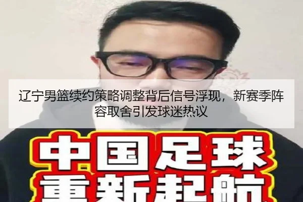 辽宁男篮续约策略调整背后信号浮现，新赛季阵容取舍引发球迷热议