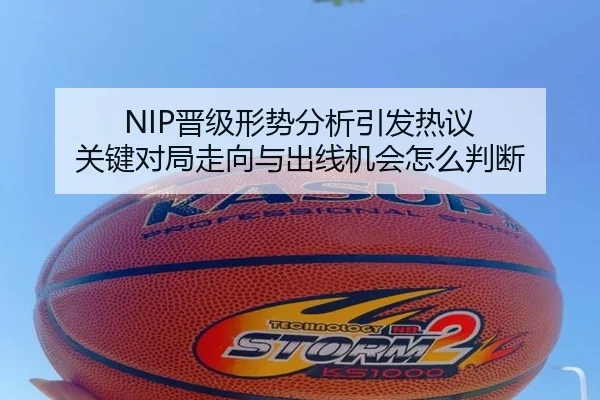 NIP晋级形势分析引发热议 关键对局走向与出线机会怎么判断 - kaiyun